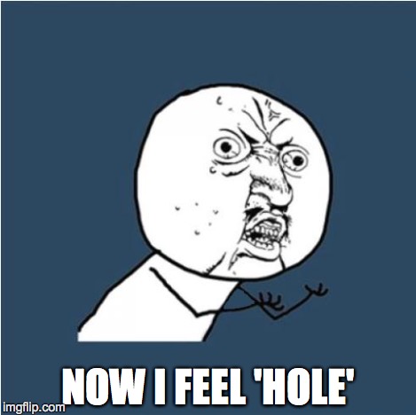 Y U No | NOW I FEEL 'HOLE' | image tagged in y u no | made w/ Imgflip meme maker