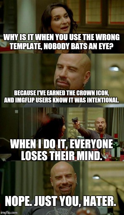 Haters, haters everywhere.  | WHY IS IT WHEN YOU USE THE WRONG TEMPLATE, NOBODY BATS AN EYE? BECAUSE I'VE EARNED THE CROWN ICON, AND IMGFLIP USERS KNOW IT WAS INTENTIONAL | image tagged in memes,skinhead john travolta | made w/ Imgflip meme maker