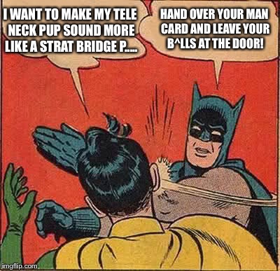 Batman Slapping Robin Meme | I WANT TO MAKE MY TELE NECK PUP SOUND MORE LIKE A STRAT BRIDGE P..... HAND OVER YOUR MAN CARD AND LEAVE YOUR B^LLS AT THE DOOR! | image tagged in memes,batman slapping robin | made w/ Imgflip meme maker