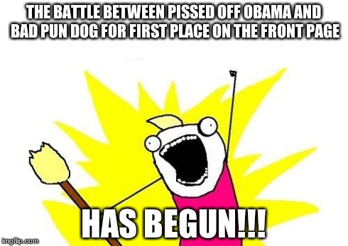 X All The Y | THE BATTLE BETWEEN PISSED OFF OBAMA AND BAD PUN DOG FOR FIRST PLACE ON THE FRONT PAGE HAS BEGUN!!! | image tagged in memes,x all the y | made w/ Imgflip meme maker