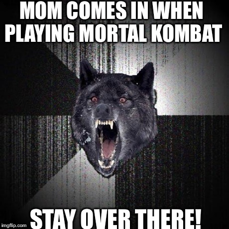 Insanity Wolf | MOM COMES IN WHEN PLAYING MORTAL KOMBAT STAY OVER THERE! | image tagged in memes,insanity wolf | made w/ Imgflip meme maker