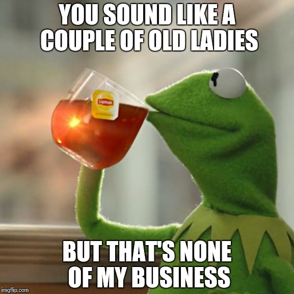 But That's None Of My Business | YOU SOUND LIKE A COUPLE OF OLD LADIES BUT THAT'S NONE OF MY BUSINESS | image tagged in memes,but thats none of my business,kermit the frog | made w/ Imgflip meme maker