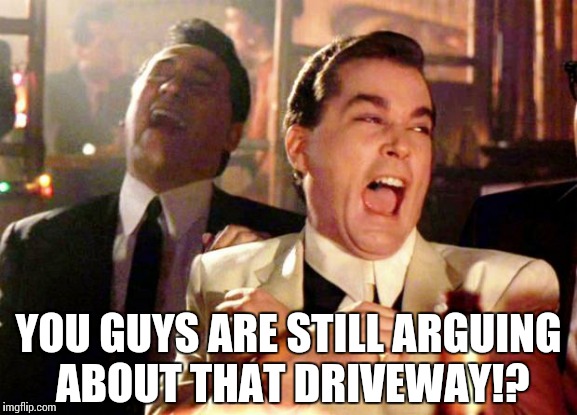 Goodfellas Laugh | YOU GUYS ARE STILL ARGUING ABOUT THAT DRIVEWAY!? | image tagged in goodfellas laugh | made w/ Imgflip meme maker