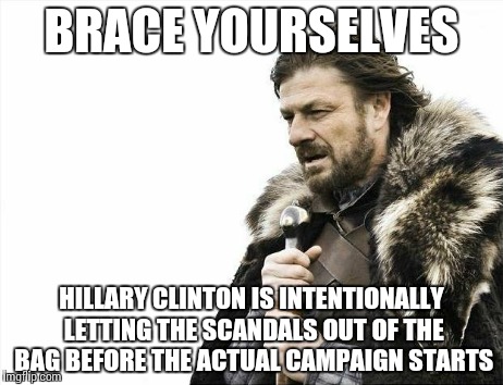 Brace Yourselves X is Coming | BRACE YOURSELVES HILLARY CLINTON IS INTENTIONALLY LETTING THE SCANDALS OUT OF THE BAG BEFORE THE ACTUAL CAMPAIGN STARTS | image tagged in memes,brace yourselves x is coming | made w/ Imgflip meme maker