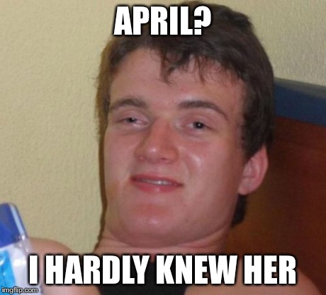 April is gone | APRIL? I HARDLY KNEW HER | image tagged in memes,10 guy | made w/ Imgflip meme maker