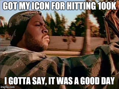 Today Was A Good Day | GOT MY ICON FOR HITTING 100K I GOTTA SAY, IT WAS A GOOD DAY | image tagged in memes,today was a good day | made w/ Imgflip meme maker