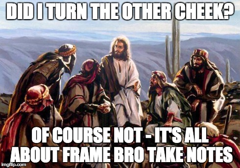 DID I TURN THE OTHER CHEEK? OF COURSE NOT - IT'S ALL ABOUT FRAME BRO TAKE NOTES | made w/ Imgflip meme maker