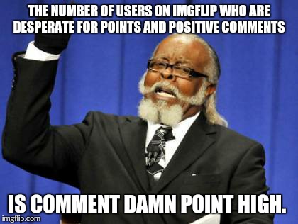 Too Damn High Meme | THE NUMBER OF USERS ON IMGFLIP WHO ARE DESPERATE FOR POINTS AND POSITIVE COMMENTS IS COMMENT DAMN POINT HIGH. | image tagged in memes,too damn high | made w/ Imgflip meme maker