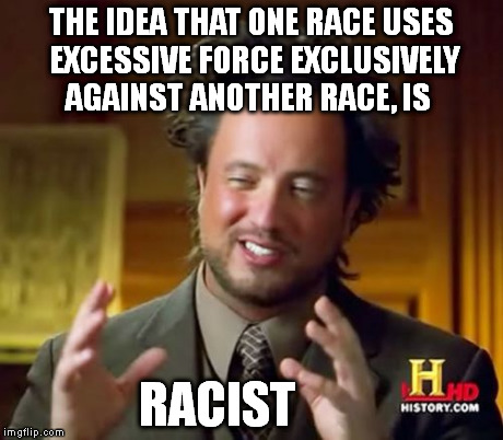Ancient Aliens Meme | THE IDEA THAT ONE RACE USES EXCESSIVE FORCE EXCLUSIVELY AGAINST ANOTHER RACE, IS RACIST | image tagged in memes,ancient aliens | made w/ Imgflip meme maker