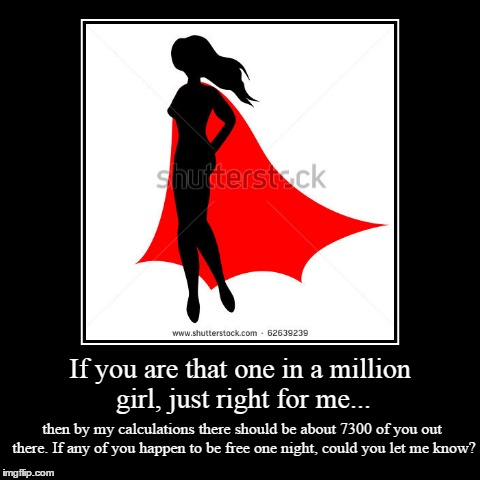 None in a Billion | If you are that one in a million girl, just right for me... | then by my calculations there should be about 7300 of you out there. If any of | image tagged in funny,demotivationals | made w/ Imgflip demotivational maker