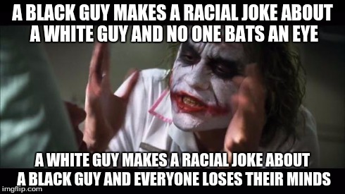 And everybody loses their minds | A BLACK GUY MAKES A RACIAL JOKE ABOUT A WHITE GUY AND NO ONE BATS AN EYE A WHITE GUY MAKES A RACIAL JOKE ABOUT A BLACK GUY AND EVERYONE LOSE | image tagged in memes,and everybody loses their minds | made w/ Imgflip meme maker