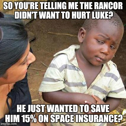 Third World Skeptical Kid Meme | SO YOU'RE TELLING ME THE RANCOR DIDN'T WANT TO HURT LUKE? HE JUST WANTED TO SAVE HIM 15% ON SPACE INSURANCE? | image tagged in memes,third world skeptical kid | made w/ Imgflip meme maker