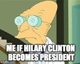 I don't want to live on this planet anymore | ME IF HILARY CLINTON BECOMES PRESIDENT | image tagged in i don't want to live on this planet anymore | made w/ Imgflip meme maker