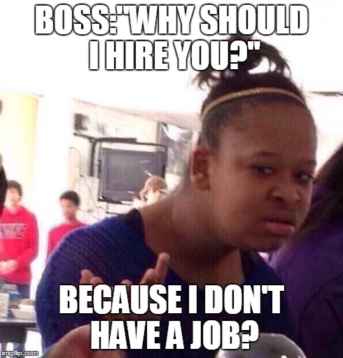 Black Girl Wat Meme | BOSS:"WHY SHOULD I HIRE YOU?" BECAUSE I DON'T HAVE A JOB? | image tagged in memes,black girl wat | made w/ Imgflip meme maker