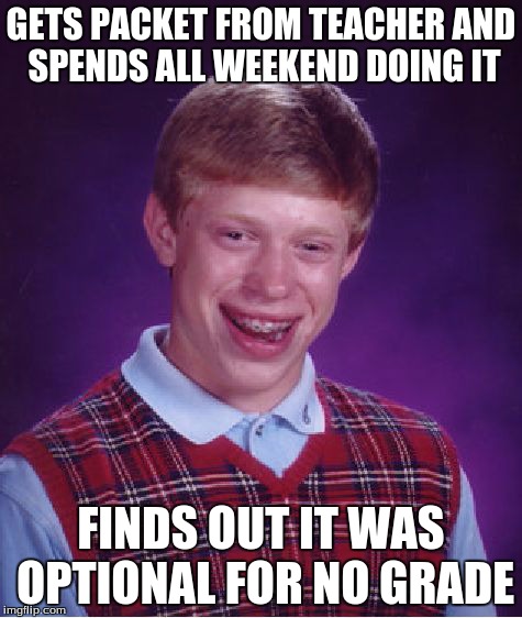 Weekend Wasted | GETS PACKET FROM TEACHER AND SPENDS ALL WEEKEND DOING IT FINDS OUT IT WAS OPTIONAL FOR NO GRADE | image tagged in memes,bad luck brian | made w/ Imgflip meme maker