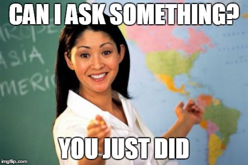 Unhelpful High School Teacher | CAN I ASK SOMETHING? YOU JUST DID | image tagged in memes,unhelpful high school teacher | made w/ Imgflip meme maker