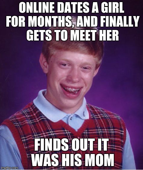Should Have Payed More Attention | ONLINE DATES A GIRL FOR MONTHS, AND FINALLY GETS TO MEET HER FINDS OUT IT WAS HIS MOM | image tagged in memes,bad luck brian | made w/ Imgflip meme maker