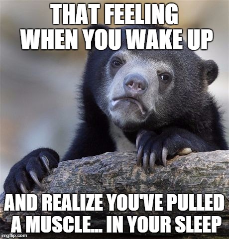 Confession Bear Meme | THAT FEELING WHEN YOU WAKE UP AND REALIZE YOU'VE PULLED A MUSCLE... IN YOUR SLEEP | image tagged in memes,confession bear | made w/ Imgflip meme maker