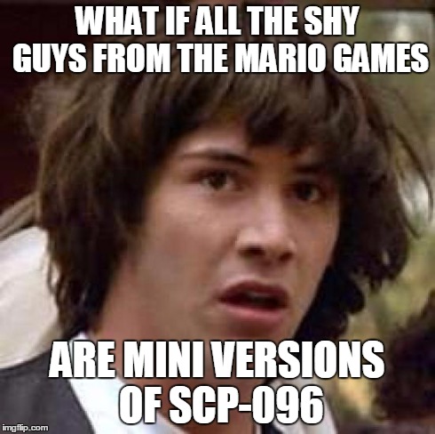 Conspiracy Keanu | WHAT IF ALL THE SHY GUYS FROM THE MARIO GAMES ARE MINI VERSIONS OF SCP-096 | image tagged in memes,conspiracy keanu | made w/ Imgflip meme maker