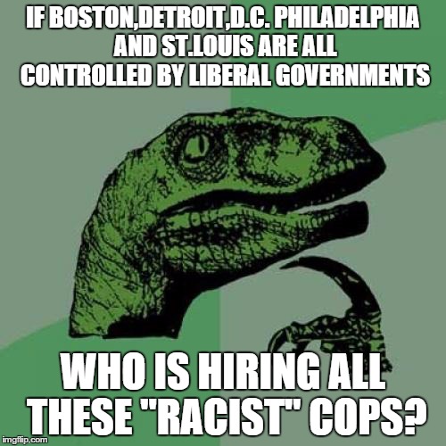 Philosoraptor | IF BOSTON,DETROIT,D.C. PHILADELPHIA AND ST.LOUIS ARE ALL CONTROLLED BY LIBERAL GOVERNMENTS WHO IS HIRING ALL THESE "RACIST" COPS? | image tagged in memes,philosoraptor | made w/ Imgflip meme maker