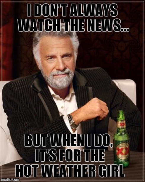 The Most Interesting Man In The World | I DON'T ALWAYS WATCH THE NEWS... BUT WHEN I DO, IT'S FOR THE HOT WEATHER GIRL | image tagged in memes,the most interesting man in the world | made w/ Imgflip meme maker