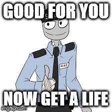 Mike | GOOD FOR YOU NOW GET A LIFE | image tagged in mike | made w/ Imgflip meme maker