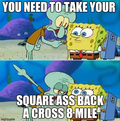 Talk To Spongebob Meme | YOU NEED TO TAKE YOUR SQUARE ASS BACK A CROSS 8 MILE | image tagged in memes,talk to spongebob | made w/ Imgflip meme maker