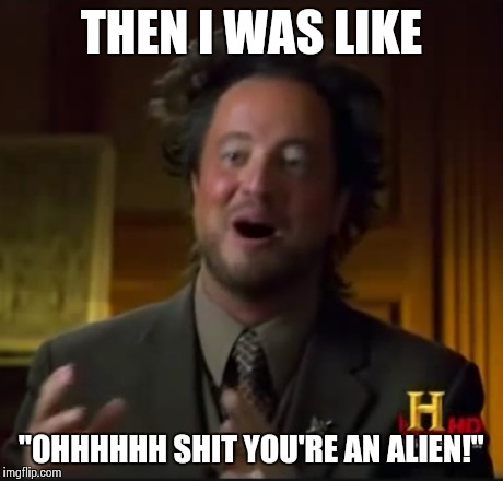 THEN I WAS LIKE "OHHHHHH SHIT YOU'RE AN ALIEN!" | made w/ Imgflip meme maker