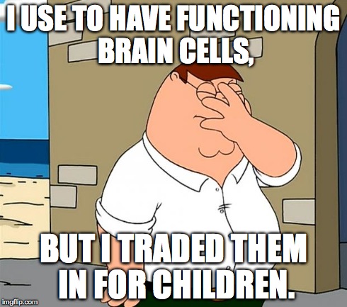 family guy face palm | I USE TO HAVE FUNCTIONING BRAIN CELLS, BUT I TRADED THEM IN FOR CHILDREN. | image tagged in family guy face palm | made w/ Imgflip meme maker