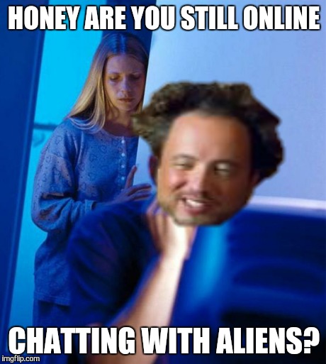 Redditor's Wife | HONEY ARE YOU STILL ONLINE CHATTING WITH ALIENS? | image tagged in memes,redditors wife,ancient aliens | made w/ Imgflip meme maker