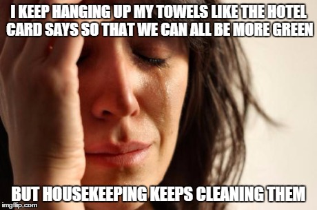 First World Problems | I KEEP HANGING UP MY TOWELS LIKE THE HOTEL CARD SAYS SO THAT WE CAN ALL BE MORE GREEN BUT HOUSEKEEPING KEEPS CLEANING THEM | image tagged in memes,first world problems | made w/ Imgflip meme maker