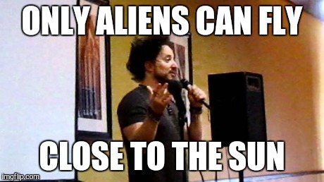 aliens | ONLY ALIENS CAN FLY CLOSE TO THE SUN | image tagged in aliens | made w/ Imgflip meme maker