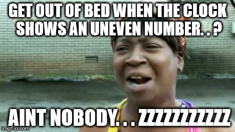 Ain't Nobody Got Time For That | GET OUT OF BED WHEN THE CLOCK SHOWS AN UNEVEN NUMBER. . ? AINT NOBODY. . . ZZZZZZZZZZZ | image tagged in memes,aint nobody got time for that | made w/ Imgflip meme maker