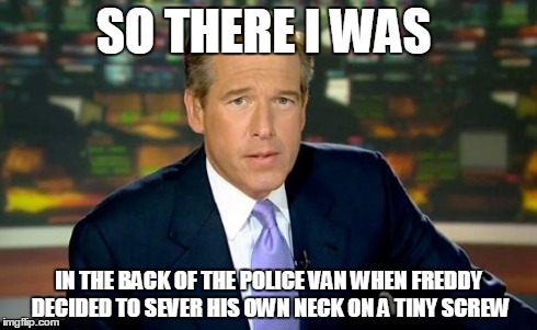 Brian Williams Was There Meme | SO THERE I WAS IN THE BACK OF THE POLICE VAN WHEN FREDDY DECIDED TO SEVER HIS OWN NECK ON A TINY SCREW | image tagged in memes,brian williams was there | made w/ Imgflip meme maker