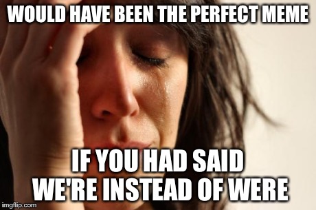 First World Problems | WOULD HAVE BEEN THE PERFECT MEME IF YOU HAD SAID WE'RE INSTEAD OF WERE | image tagged in memes,first world problems | made w/ Imgflip meme maker