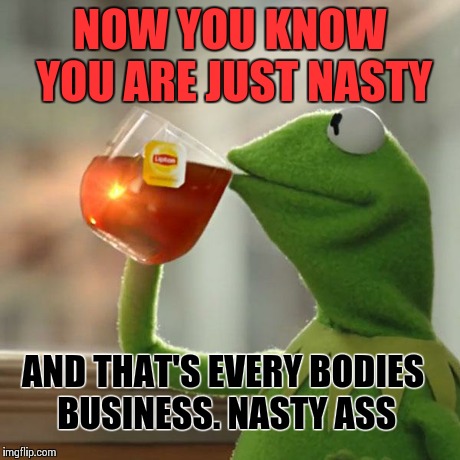But That's None Of My Business | NOW YOU KNOW YOU ARE JUST NASTY AND THAT'S EVERY BODIES BUSINESS. NASTY ASS | image tagged in memes,but thats none of my business,kermit the frog | made w/ Imgflip meme maker