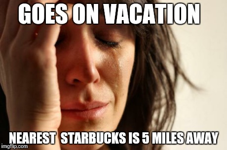 First World Problems Meme | GOES ON VACATION NEAREST  STARBUCKS IS 5 MILES AWAY | image tagged in memes,first world problems | made w/ Imgflip meme maker