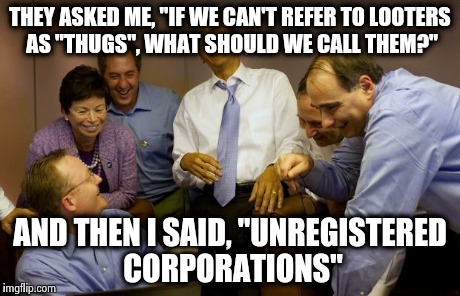 And then I said Obama | THEY ASKED ME, "IF WE CAN'T REFER TO LOOTERS AS "THUGS", WHAT SHOULD WE CALL THEM?" AND THEN I SAID, "UNREGISTERED CORPORATIONS" | image tagged in memes,and then i said obama | made w/ Imgflip meme maker