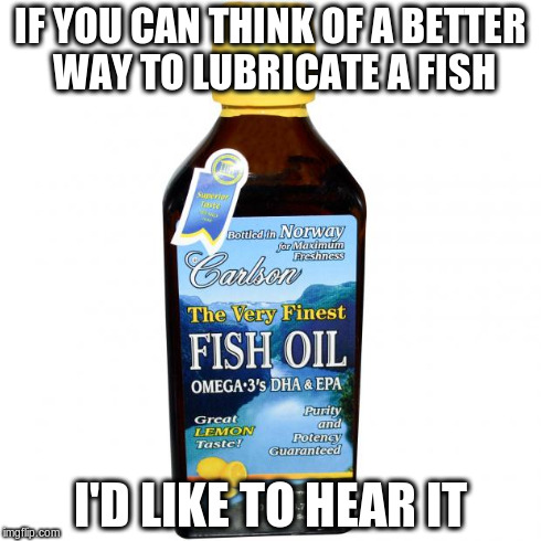 Fish Oil | IF YOU CAN THINK OF A BETTER WAY TO LUBRICATE A FISH I'D LIKE TO HEAR IT | image tagged in fish oil,memes | made w/ Imgflip meme maker
