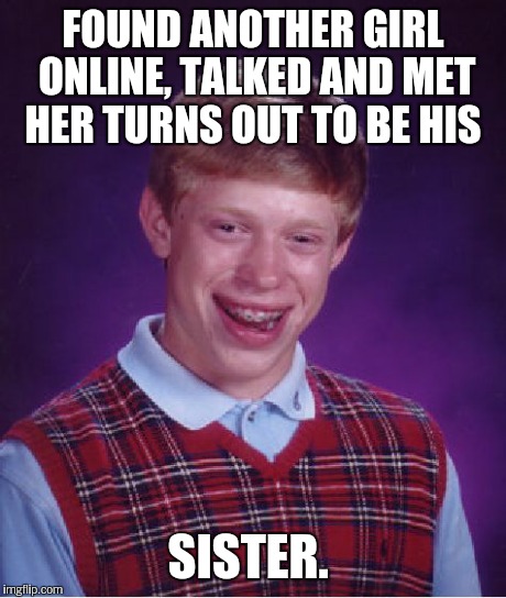 Bad Luck Brian Meme | FOUND ANOTHER GIRL ONLINE, TALKED AND MET HER TURNS OUT TO BE HIS SISTER. | image tagged in memes,bad luck brian | made w/ Imgflip meme maker