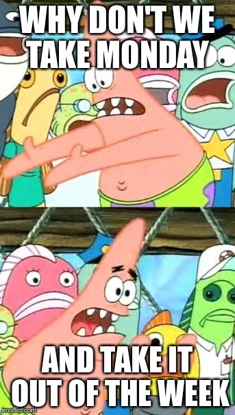 Put It Somewhere Else Patrick | WHY DON'T WE TAKE MONDAY AND TAKE IT OUT OF THE WEEK | image tagged in memes,put it somewhere else patrick | made w/ Imgflip meme maker