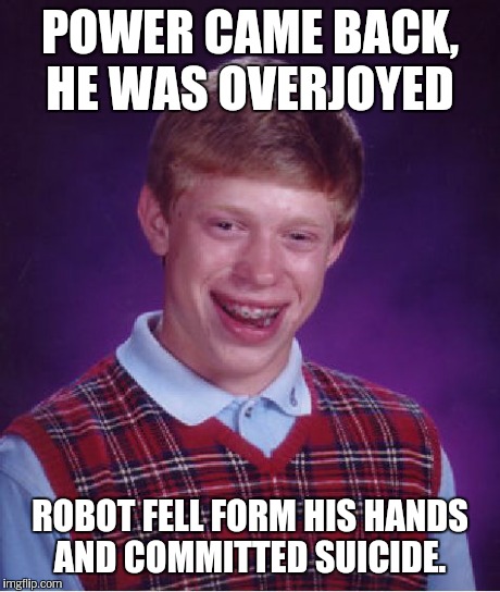 Bad Luck Brian Meme | POWER CAME BACK, HE WAS OVERJOYED ROBOT FELL FORM HIS HANDS AND COMMITTED SUICIDE. | image tagged in memes,bad luck brian | made w/ Imgflip meme maker