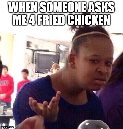 Black Girl Wat | WHEN SOMEONE ASKS ME 4 FRIED CHICKEN | image tagged in memes,black girl wat | made w/ Imgflip meme maker