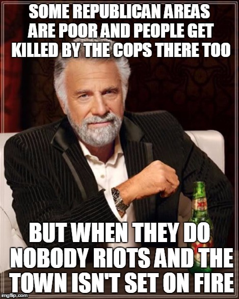 The Most Interesting Man In The World Meme | SOME REPUBLICAN AREAS ARE POOR AND PEOPLE GET KILLED BY THE COPS THERE TOO BUT WHEN THEY DO NOBODY RIOTS AND THE TOWN ISN'T SET ON FIRE | image tagged in memes,the most interesting man in the world | made w/ Imgflip meme maker