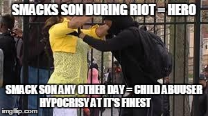 Riot Mom | SMACKS SON DURING RIOT = HERO SMACK SON ANY OTHER DAY = CHILD ABUUSER HYPOCRISY AT IT'S FINEST | image tagged in smack,riot,riots,baltimore | made w/ Imgflip meme maker