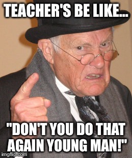 Back In My Day Meme | TEACHER'S BE LIKE… "DON'T YOU DO THAT AGAIN YOUNG MAN!" | image tagged in memes,back in my day | made w/ Imgflip meme maker