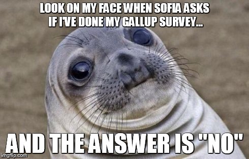 Awkward Moment Sealion Meme | LOOK ON MY FACE WHEN SOFIA ASKS IF I'VE DONE MY GALLUP SURVEY... AND THE ANSWER IS "NO" | image tagged in memes,awkward moment sealion | made w/ Imgflip meme maker