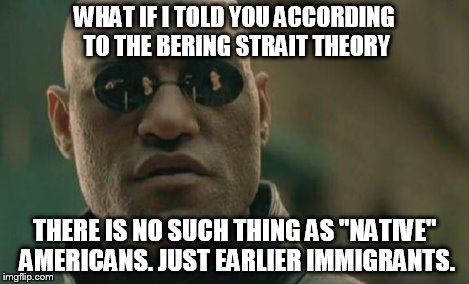 Matrix Morpheus Meme | WHAT IF I TOLD YOU ACCORDING TO THE BERING STRAIT THEORY THERE IS NO SUCH THING AS "NATIVE" AMERICANS. JUST EARLIER IMMIGRANTS. | image tagged in memes,matrix morpheus | made w/ Imgflip meme maker
