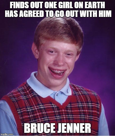 Bad Luck Brian | FINDS OUT ONE GIRL ON EARTH HAS AGREED TO GO OUT WITH HIM BRUCE JENNER | image tagged in memes,bad luck brian | made w/ Imgflip meme maker