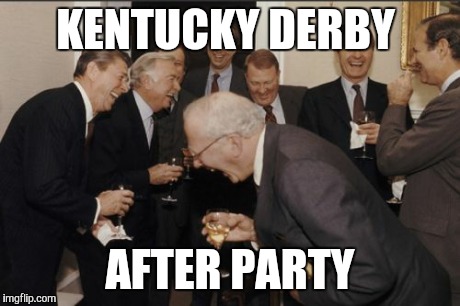 Laughing Men In Suits | KENTUCKY DERBY AFTER PARTY | image tagged in memes,laughing men in suits | made w/ Imgflip meme maker